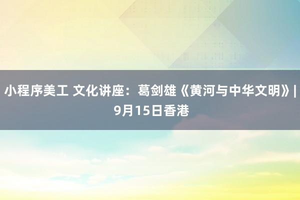 小程序美工 文化讲座：葛剑雄《黄河与中华文明》| 9月15日香港