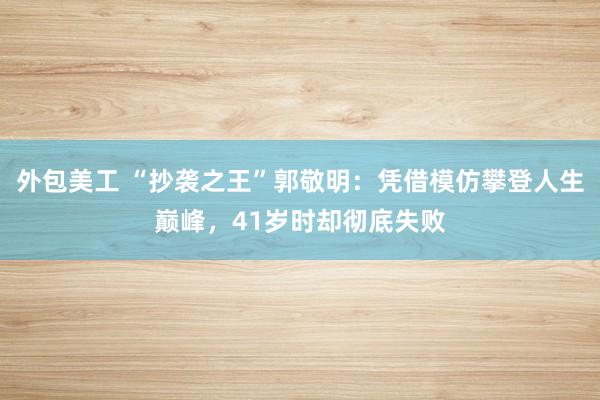 外包美工 “抄袭之王”郭敬明：凭借模仿攀登人生巅峰，41岁时却彻底失败