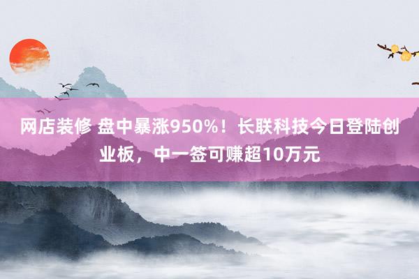 网店装修 盘中暴涨950%！长联科技今日登陆创业板，中一签可赚超10万元