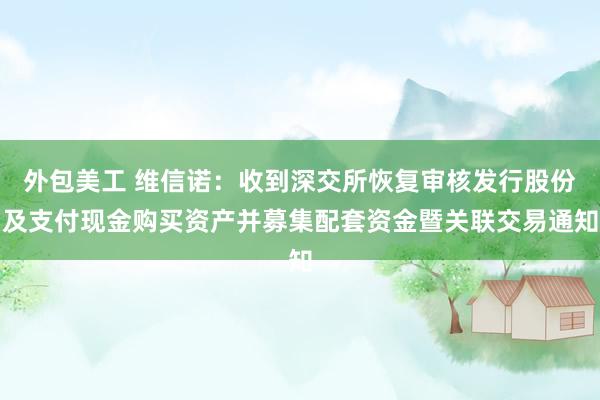 外包美工 维信诺：收到深交所恢复审核发行股份及支付现金购买资产并募集配套资金暨关联交易通知