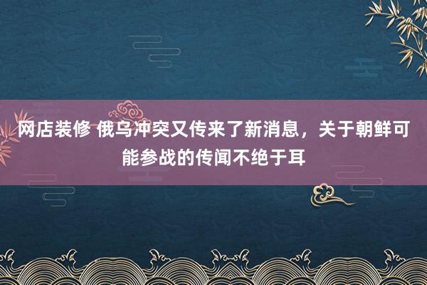 网店装修 俄乌冲突又传来了新消息，关于朝鲜可能参战的传闻不绝于耳