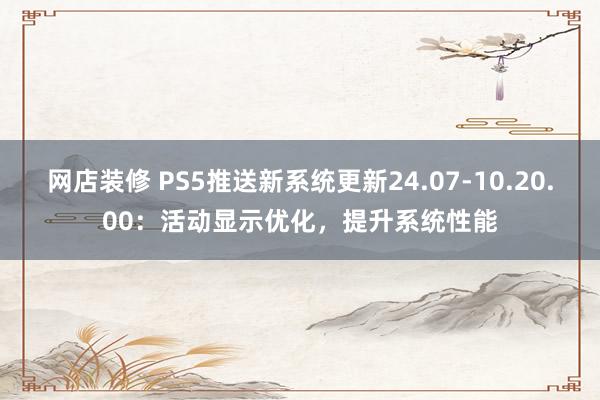 网店装修 PS5推送新系统更新24.07-10.20.00：活动显示优化，提升系统性能