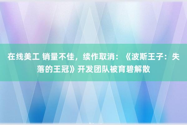 在线美工 销量不佳，续作取消：《波斯王子：失落的王冠》开发团队被育碧解散