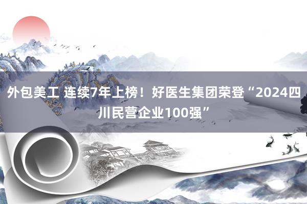 外包美工 连续7年上榜！好医生集团荣登“2024四川民营企业100强”