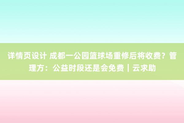 详情页设计 成都一公园篮球场重修后将收费？管理方：公益时段还是会免费｜云求助