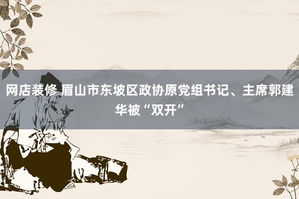 网店装修 眉山市东坡区政协原党组书记、主席郭建华被“双开”