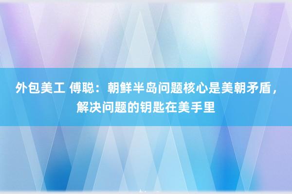 外包美工 傅聪：朝鲜半岛问题核心是美朝矛盾，解决问题的钥匙在美手里