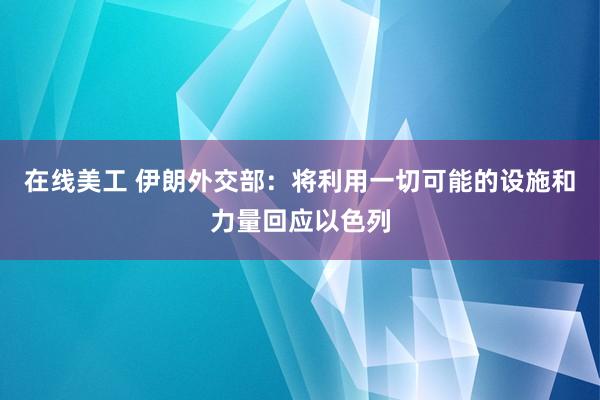 在线美工 伊朗外交部：将利用一切可能的设施和力量回应以色列